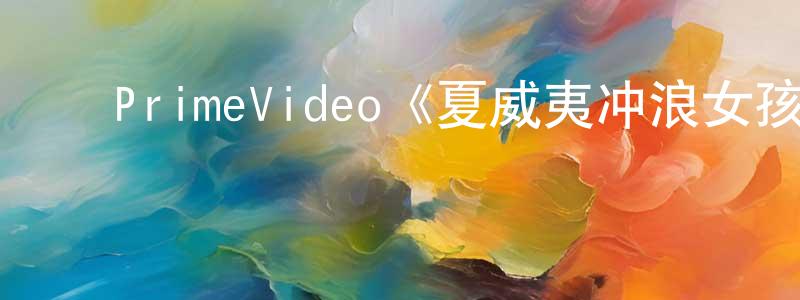﻿陈京华发布﻿PrimeVideo《夏威夷冲浪女孩第一季》迅雷下载/在线观看/百度云-选秀/综艺-美剧天堂